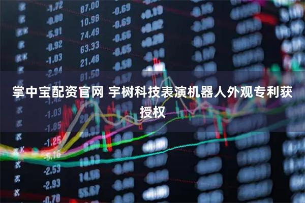 掌中宝配资官网 宇树科技表演机器人外观专利获授权