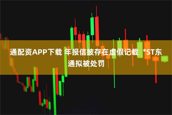 通配资APP下载 年报信披存在虚假记载  *ST东通拟被处罚