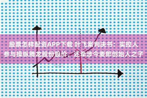 股票怎样配资APP下载 叶飞案判决书：实控人参与操纵腾龙股份股价，还牵涉今麦郎创始人之子