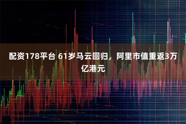 配资178平台 61岁马云回归，阿里市值重返3万亿港元