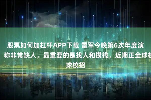 股票如何加杠杆APP下载 雷军今晚第6次年度演讲，称非常缺人，最重要的是找人和攒钱，近期正全球校招
