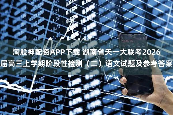 淘股神配资APP下载 湖南省天一大联考2026届高三上学期阶段性检测（二）语文试题及参考答案