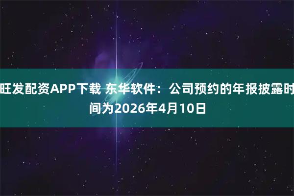 旺发配资APP下载 东华软件：公司预约的年报披露时间为2026年4月10日