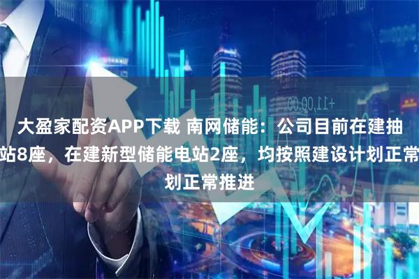 大盈家配资APP下载 南网储能：公司目前在建抽蓄电站8座，在建新型储能电站2座，均按照建设计划正常推进