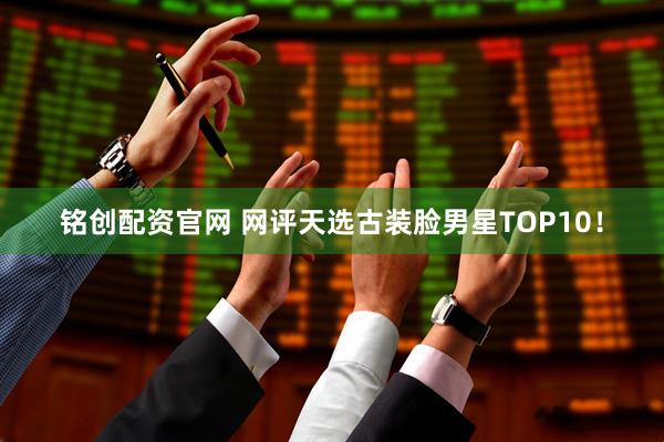 铭创配资官网 网评天选古装脸男星TOP10！