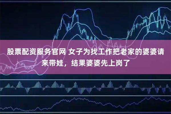 股票配资服务官网 女子为找工作把老家的婆婆请来带娃，结果婆婆先上岗了