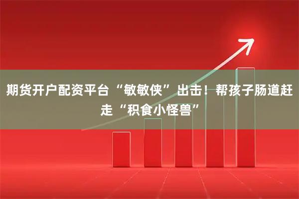 期货开户配资平台 “敏敏侠” 出击！帮孩子肠道赶走 “积食小怪兽”