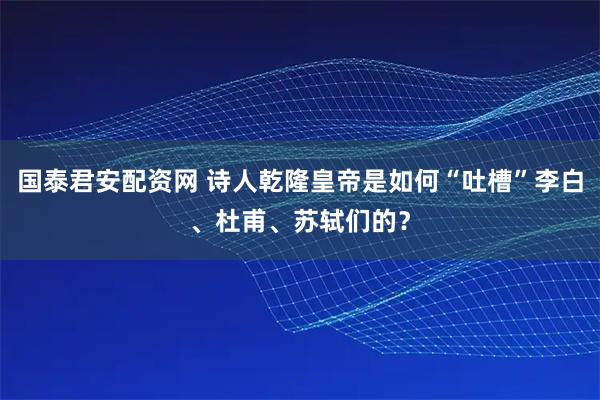 国泰君安配资网 诗人乾隆皇帝是如何“吐槽”李白、杜甫、苏轼们的？