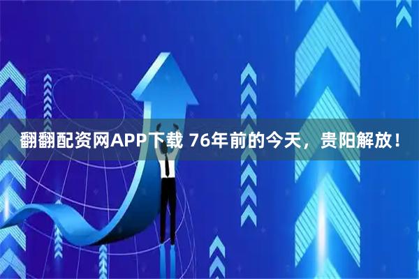 翻翻配资网APP下载 76年前的今天，贵阳解放！