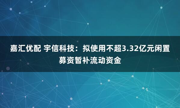 嘉汇优配 宇信科技：拟使用不超3.32亿元闲置募资暂补流动资金