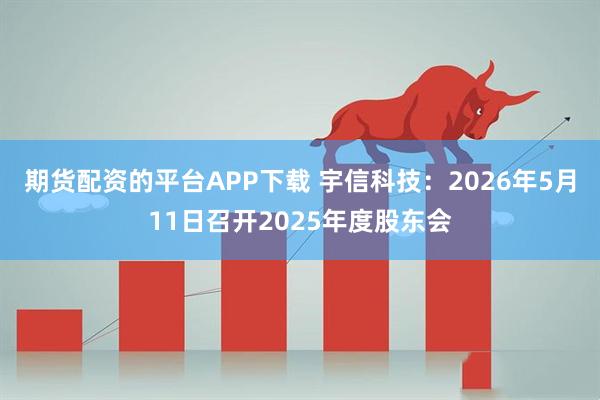 期货配资的平台APP下载 宇信科技：2026年5月11日召开2025年度股东会