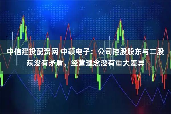 中信建投配资网 中颖电子：公司控股股东与二股东没有矛盾，经营理念没有重大差异