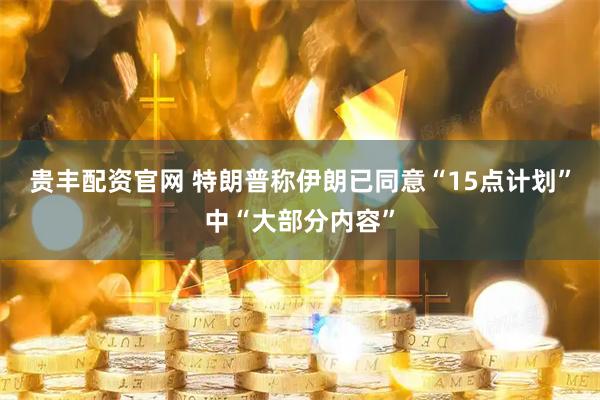 贵丰配资官网 特朗普称伊朗已同意“15点计划”中“大部分内容”