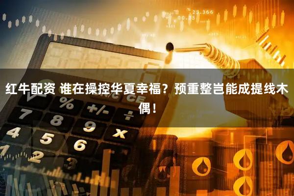 红牛配资 谁在操控华夏幸福？预重整岂能成提线木偶！