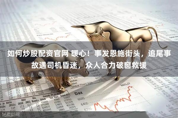 如何炒股配资官网 暖心！事发恩施街头，追尾事故遇司机昏迷，众人合力破窗救援