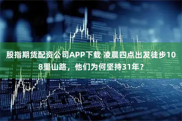 股指期货配资公司APP下载 凌晨四点出发徒步108里山路，他们为何坚持31年？