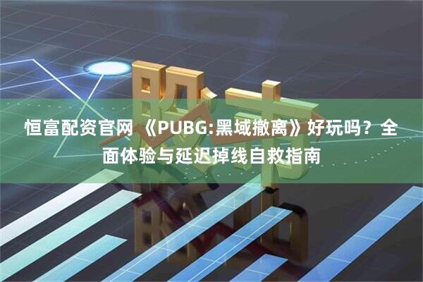 恒富配资官网 《PUBG:黑域撤离》好玩吗？全面体验与延迟掉线自救指南