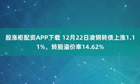 股涨柜配资APP下载 12月22日凌钢转债上涨1.11%，转股溢价率14.62%