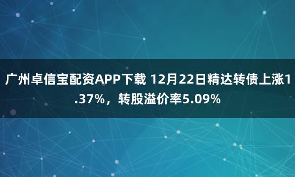 广州卓信宝配资APP下载 12月22日精达转债上涨1.37%，转股溢价率5.09%