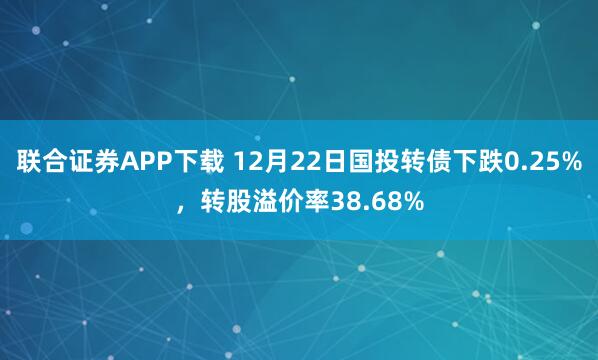 联合证券APP下载 12月22日国投转债下跌0.25%，转股溢价率38.68%