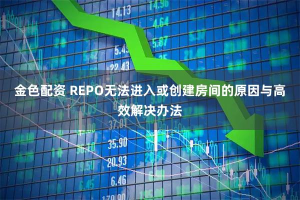 金色配资 REPO无法进入或创建房间的原因与高效解决办法