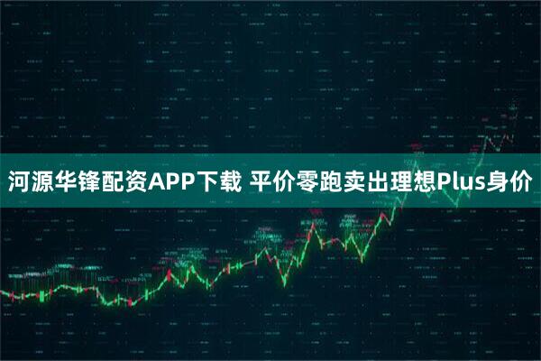 河源华锋配资APP下载 平价零跑卖出理想Plus身价