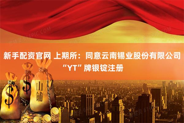 新手配资官网 上期所：同意云南锡业股份有限公司“YT”牌银锭注册