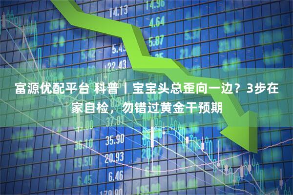 富源优配平台 科普丨宝宝头总歪向一边？3步在家自检，勿错过黄金干预期