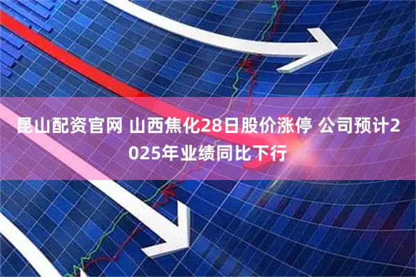 昆山配资官网 山西焦化28日股价涨停 公司预计2025年业绩同比下行