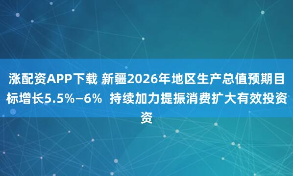涨配资APP下载 新疆2026年地区生产总值预期目标增长5.5%—6%  持续加力提振消费扩大有效投资
