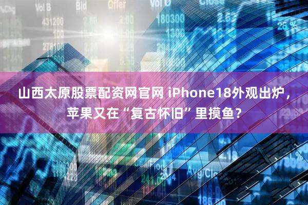 山西太原股票配资网官网 iPhone18外观出炉，苹果又在“复古怀旧”里摸鱼？