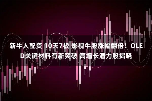 新牛人配资 10天7板 影视牛股涨幅翻倍！OLED关键材料有新突破 高增长潜力股揭晓