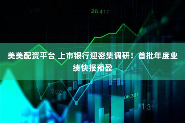 美美配资平台 上市银行迎密集调研！首批年度业绩快报预盈