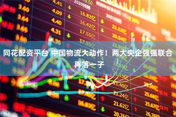 同花配资平台 中国物流大动作！两大央企强强联合 再落一子