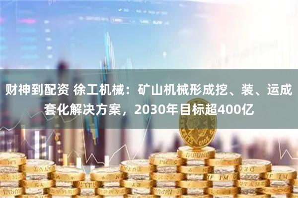 财神到配资 徐工机械：矿山机械形成挖、装、运成套化解决方案，2030年目标超400亿