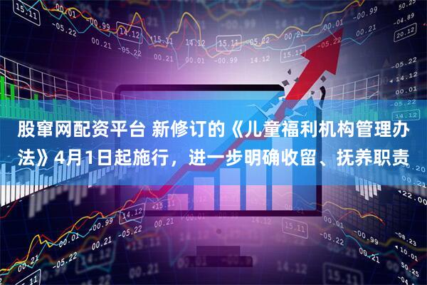 股窜网配资平台 新修订的《儿童福利机构管理办法》4月1日起施行，进一步明确收留、抚养职责