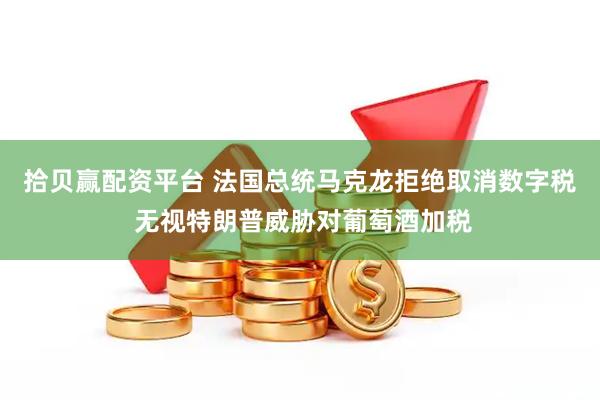 拾贝赢配资平台 法国总统马克龙拒绝取消数字税 无视特朗普威胁对葡萄酒加税