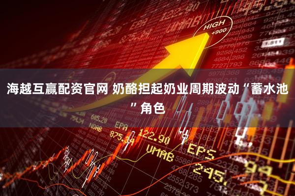 海越互赢配资官网 奶酪担起奶业周期波动“蓄水池”角色