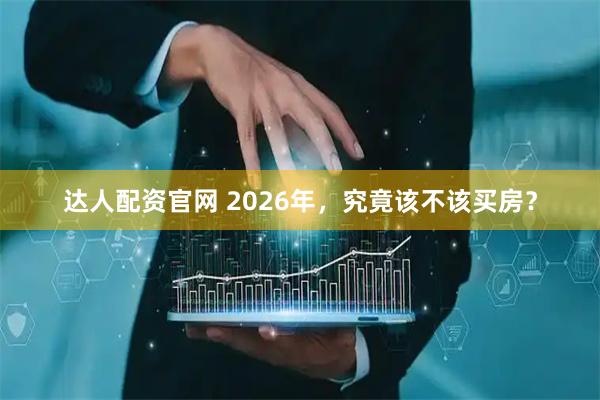 达人配资官网 2026年，究竟该不该买房？